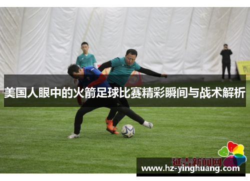 美国人眼中的火箭足球比赛精彩瞬间与战术解析