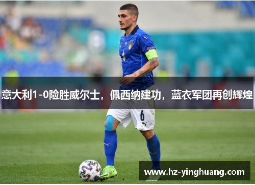 意大利1-0险胜威尔士，佩西纳建功，蓝衣军团再创辉煌