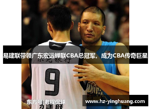 易建联带领广东宏远蝉联CBA总冠军，成为CBA传奇巨星