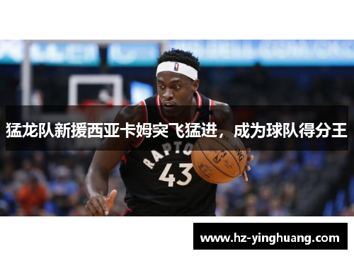 猛龙队新援西亚卡姆突飞猛进，成为球队得分王